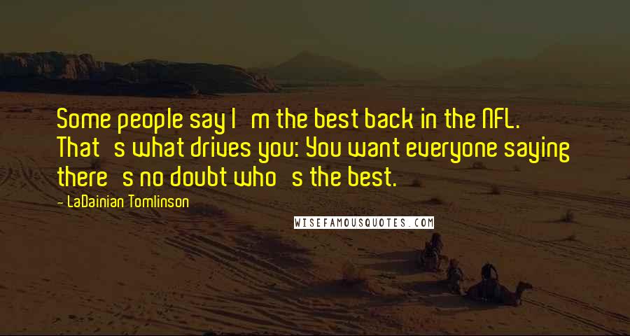 LaDainian Tomlinson Quotes: Some people say I'm the best back in the NFL. That's what drives you: You want everyone saying there's no doubt who's the best.