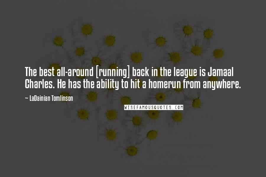 LaDainian Tomlinson Quotes: The best all-around [running] back in the league is Jamaal Charles. He has the ability to hit a homerun from anywhere.