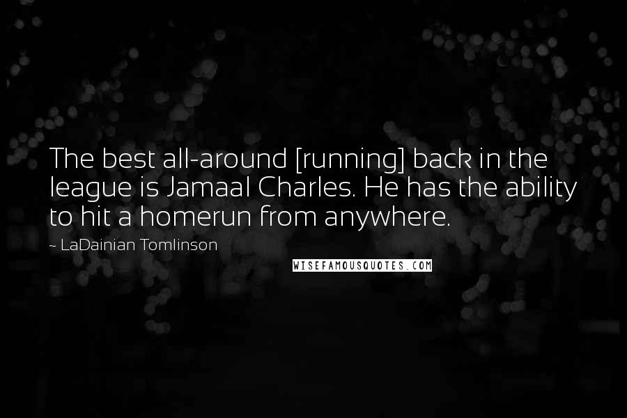 LaDainian Tomlinson Quotes: The best all-around [running] back in the league is Jamaal Charles. He has the ability to hit a homerun from anywhere.