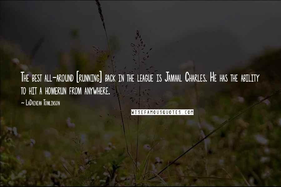 LaDainian Tomlinson Quotes: The best all-around [running] back in the league is Jamaal Charles. He has the ability to hit a homerun from anywhere.