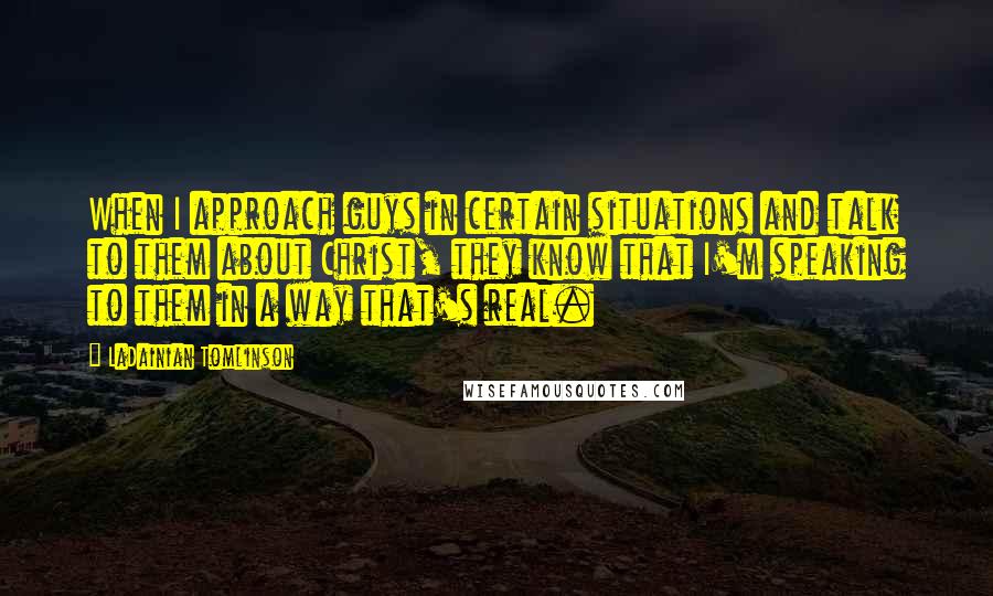 LaDainian Tomlinson Quotes: When I approach guys in certain situations and talk to them about Christ, they know that I'm speaking to them in a way that's real.