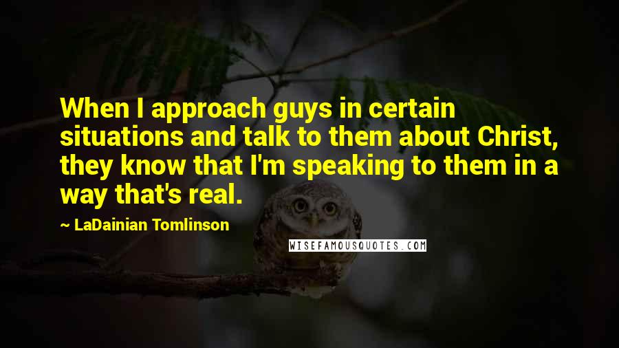 LaDainian Tomlinson Quotes: When I approach guys in certain situations and talk to them about Christ, they know that I'm speaking to them in a way that's real.