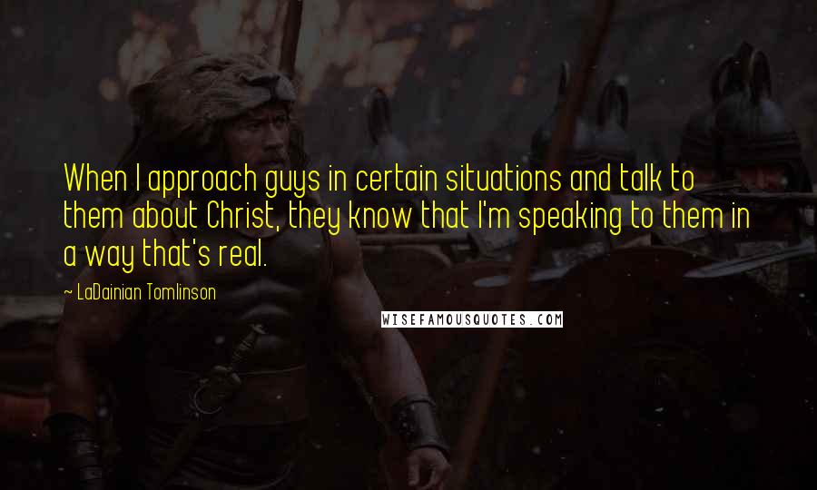 LaDainian Tomlinson Quotes: When I approach guys in certain situations and talk to them about Christ, they know that I'm speaking to them in a way that's real.