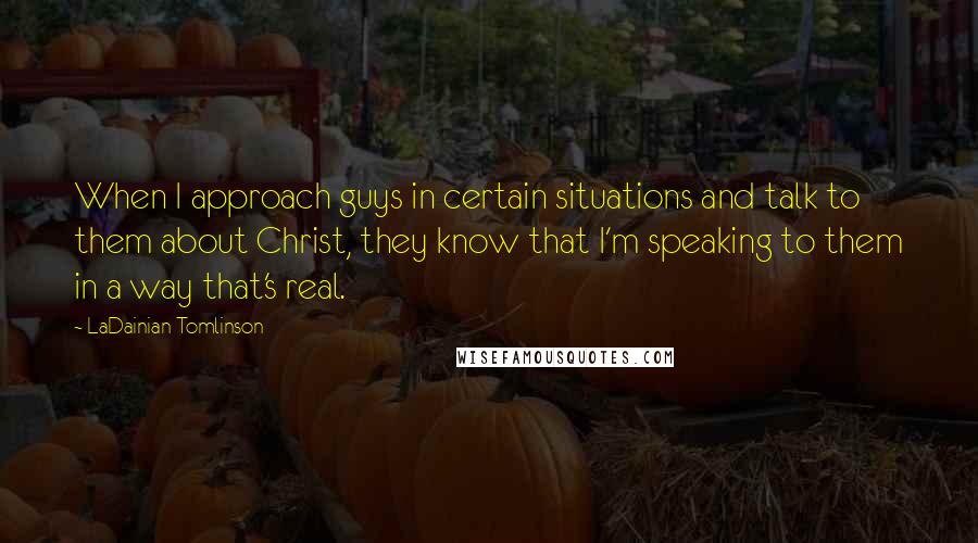 LaDainian Tomlinson Quotes: When I approach guys in certain situations and talk to them about Christ, they know that I'm speaking to them in a way that's real.