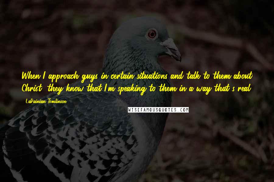 LaDainian Tomlinson Quotes: When I approach guys in certain situations and talk to them about Christ, they know that I'm speaking to them in a way that's real.