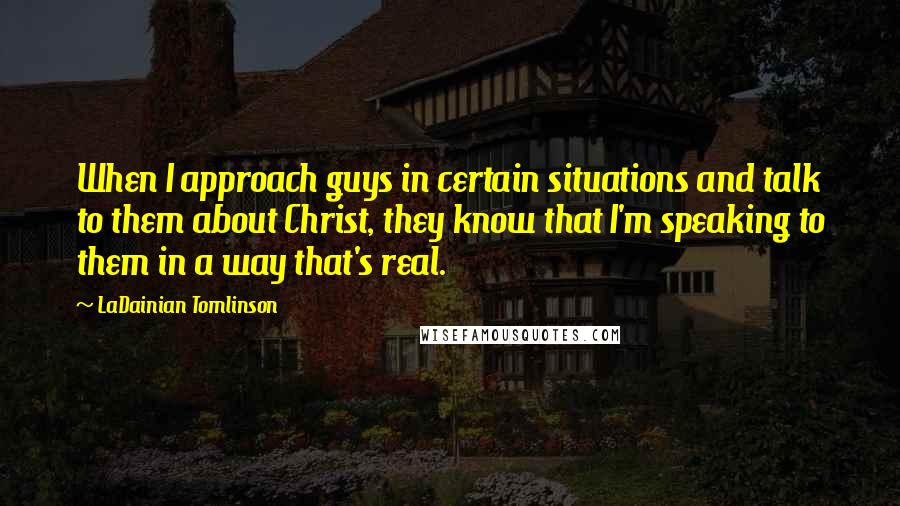 LaDainian Tomlinson Quotes: When I approach guys in certain situations and talk to them about Christ, they know that I'm speaking to them in a way that's real.