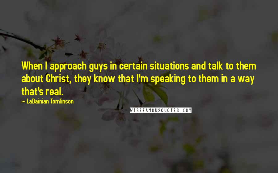 LaDainian Tomlinson Quotes: When I approach guys in certain situations and talk to them about Christ, they know that I'm speaking to them in a way that's real.