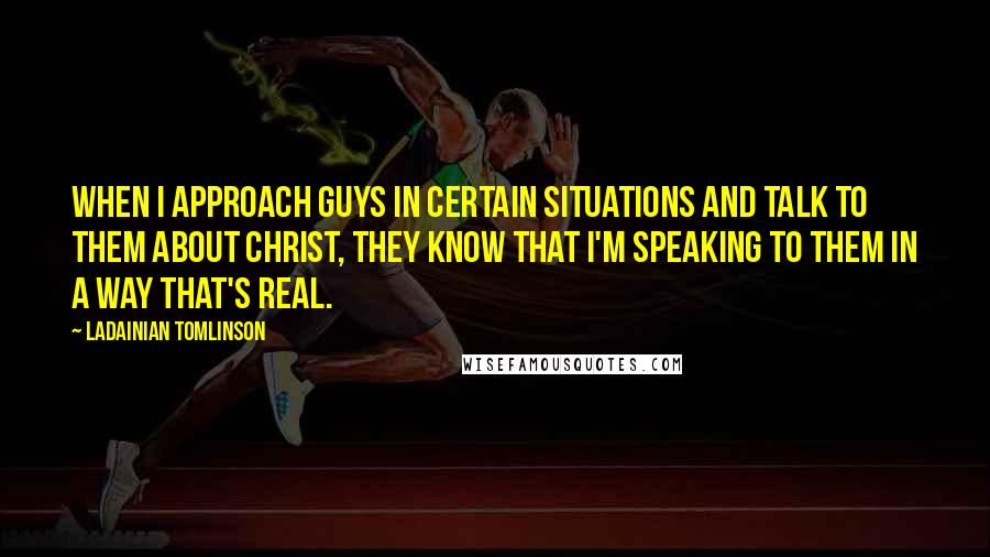 LaDainian Tomlinson Quotes: When I approach guys in certain situations and talk to them about Christ, they know that I'm speaking to them in a way that's real.