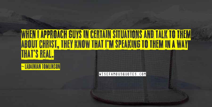 LaDainian Tomlinson Quotes: When I approach guys in certain situations and talk to them about Christ, they know that I'm speaking to them in a way that's real.