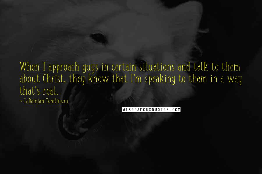 LaDainian Tomlinson Quotes: When I approach guys in certain situations and talk to them about Christ, they know that I'm speaking to them in a way that's real.