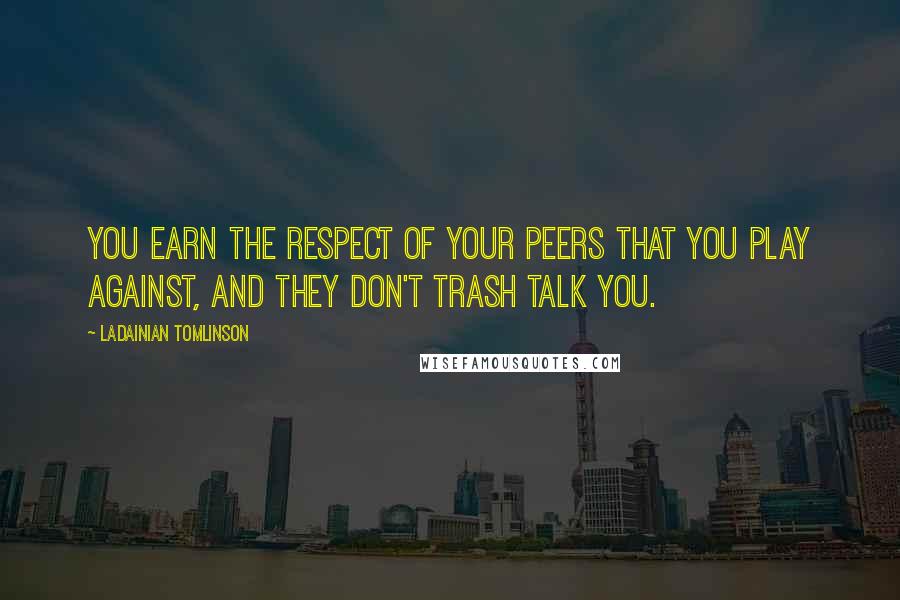 LaDainian Tomlinson Quotes: You earn the respect of your peers that you play against, and they don't trash talk you.