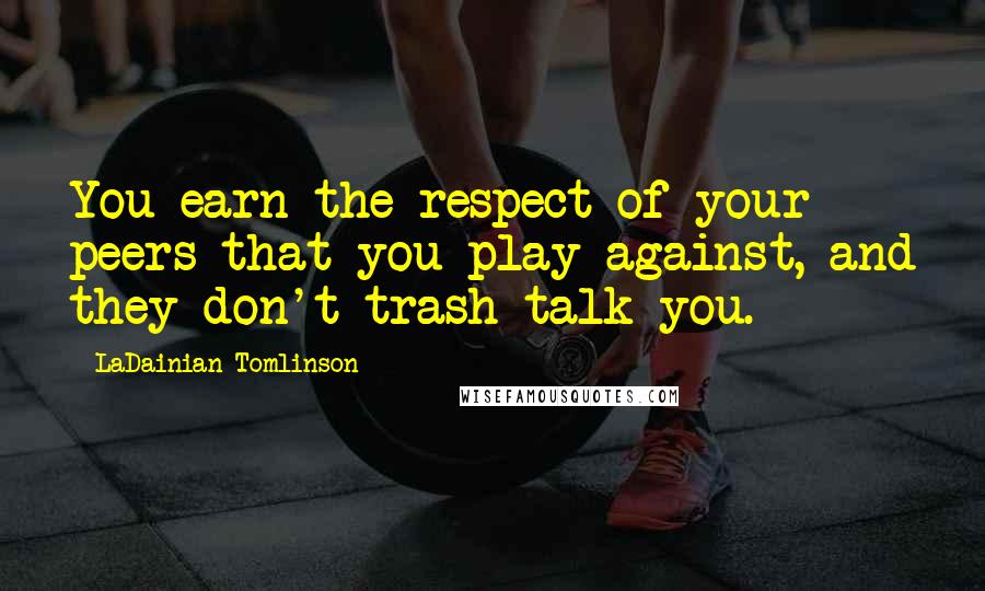 LaDainian Tomlinson Quotes: You earn the respect of your peers that you play against, and they don't trash talk you.