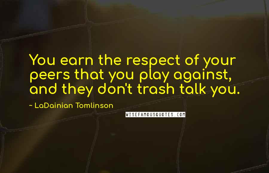 LaDainian Tomlinson Quotes: You earn the respect of your peers that you play against, and they don't trash talk you.