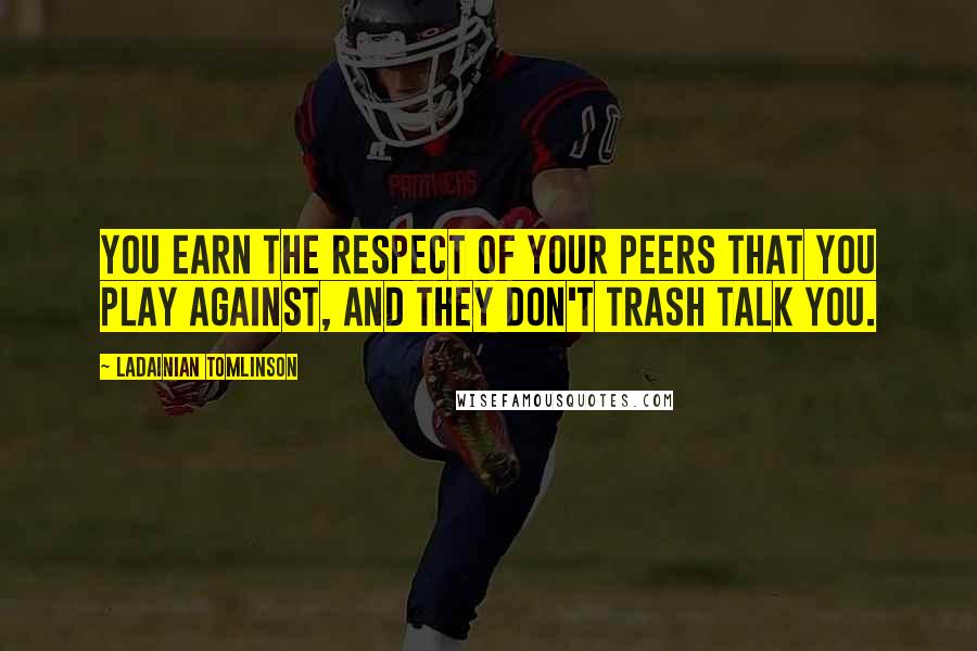 LaDainian Tomlinson Quotes: You earn the respect of your peers that you play against, and they don't trash talk you.