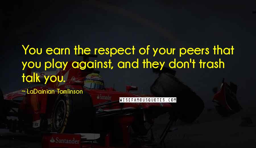 LaDainian Tomlinson Quotes: You earn the respect of your peers that you play against, and they don't trash talk you.