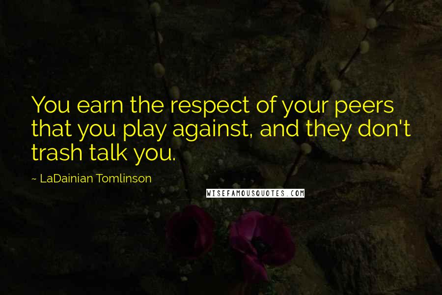 LaDainian Tomlinson Quotes: You earn the respect of your peers that you play against, and they don't trash talk you.