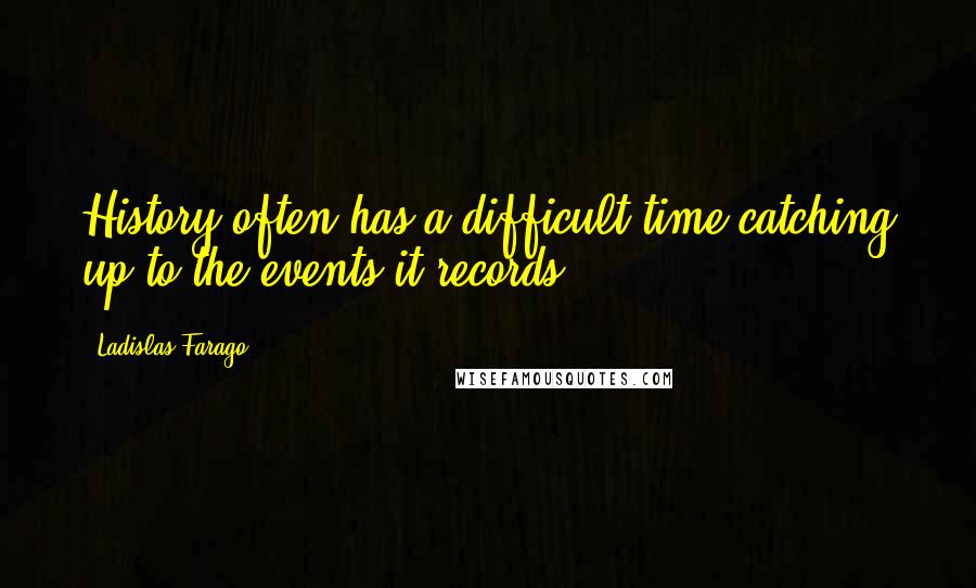 Ladislas Farago Quotes: History often has a difficult time catching up to the events it records.