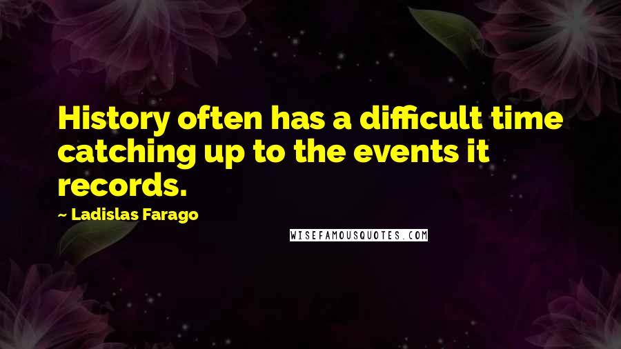 Ladislas Farago Quotes: History often has a difficult time catching up to the events it records.