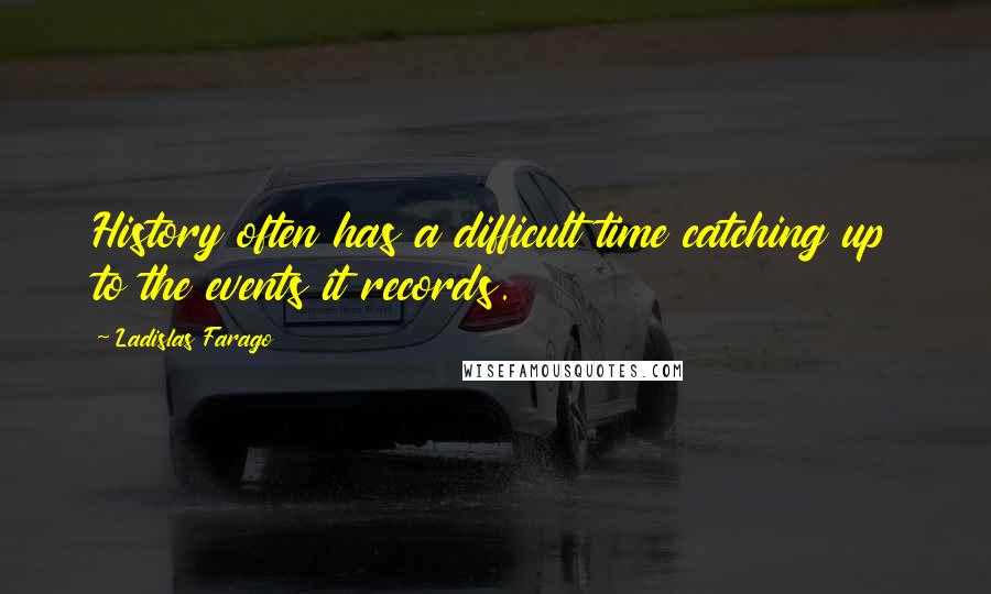 Ladislas Farago Quotes: History often has a difficult time catching up to the events it records.