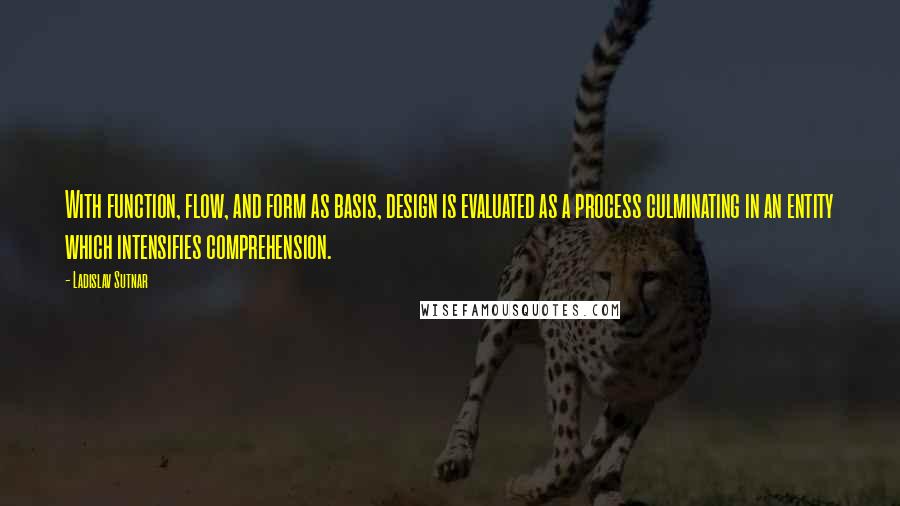 Ladislav Sutnar Quotes: With function, flow, and form as basis, design is evaluated as a process culminating in an entity which intensifies comprehension.