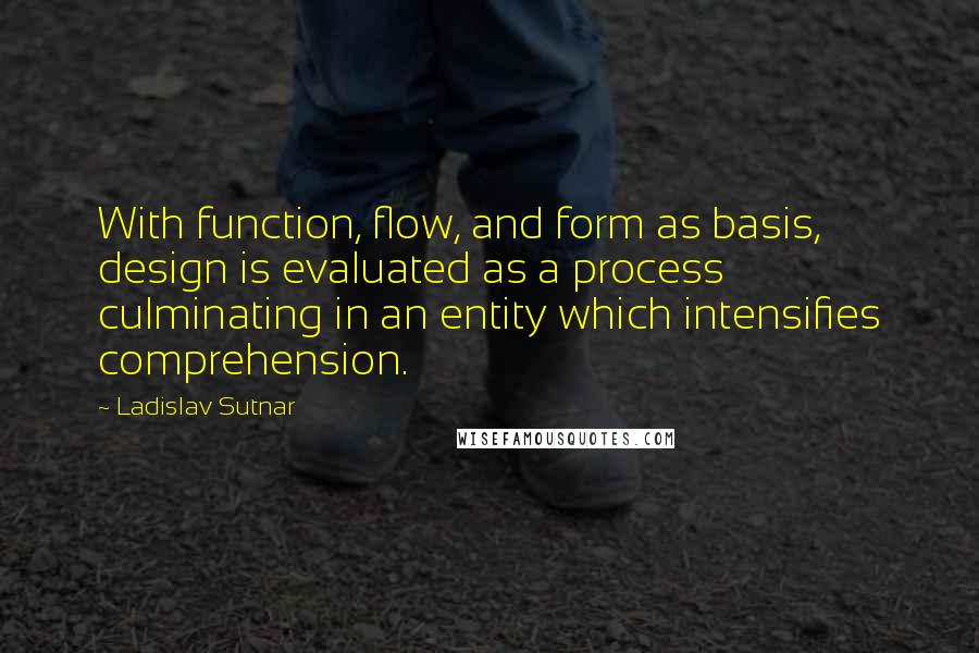 Ladislav Sutnar Quotes: With function, flow, and form as basis, design is evaluated as a process culminating in an entity which intensifies comprehension.