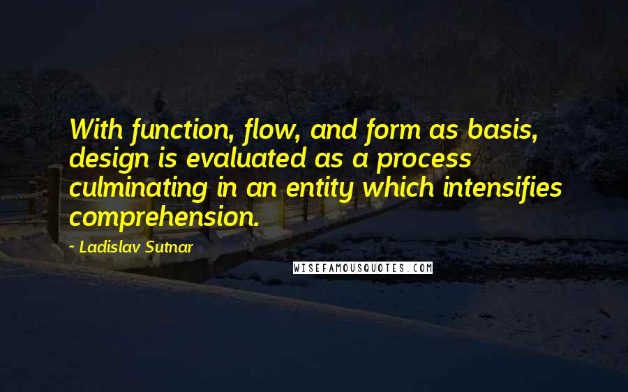 Ladislav Sutnar Quotes: With function, flow, and form as basis, design is evaluated as a process culminating in an entity which intensifies comprehension.