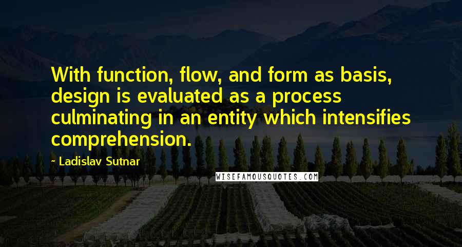 Ladislav Sutnar Quotes: With function, flow, and form as basis, design is evaluated as a process culminating in an entity which intensifies comprehension.