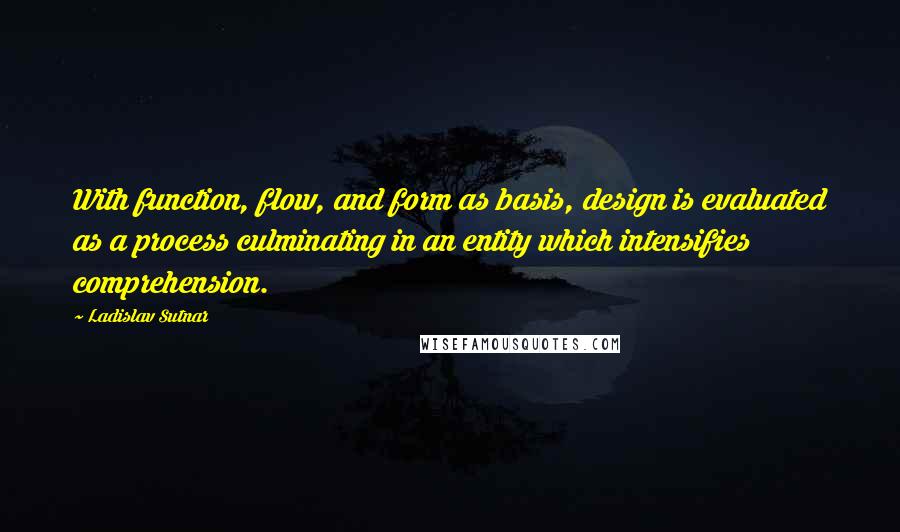 Ladislav Sutnar Quotes: With function, flow, and form as basis, design is evaluated as a process culminating in an entity which intensifies comprehension.