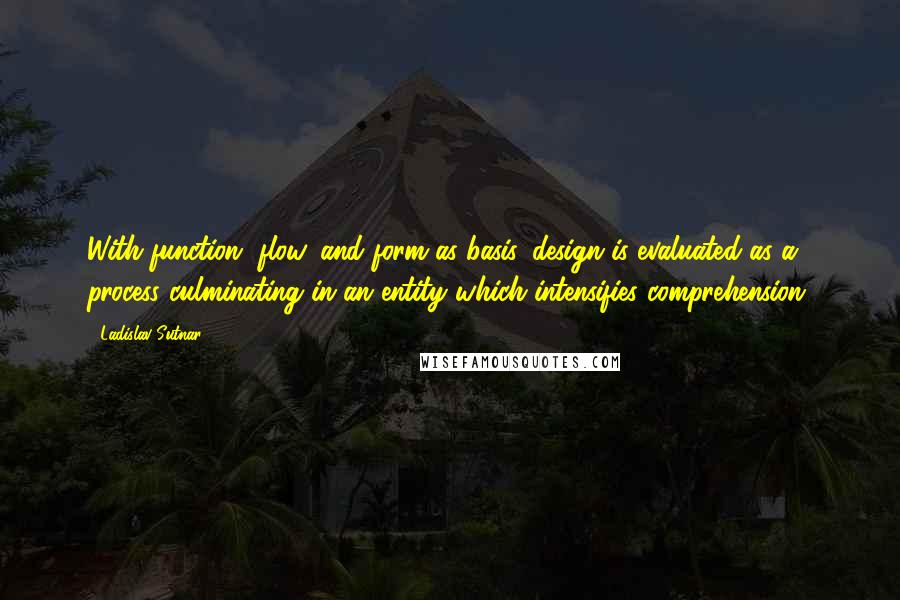 Ladislav Sutnar Quotes: With function, flow, and form as basis, design is evaluated as a process culminating in an entity which intensifies comprehension.