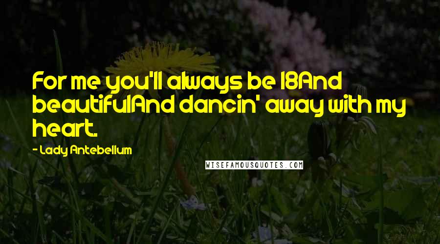 Lady Antebellum Quotes: For me you'll always be 18And beautifulAnd dancin' away with my heart.