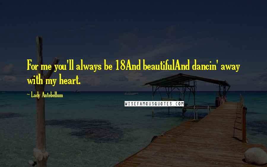 Lady Antebellum Quotes: For me you'll always be 18And beautifulAnd dancin' away with my heart.