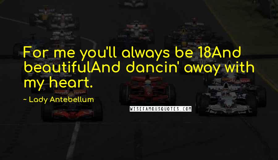 Lady Antebellum Quotes: For me you'll always be 18And beautifulAnd dancin' away with my heart.