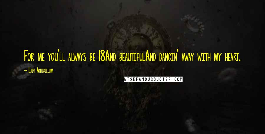 Lady Antebellum Quotes: For me you'll always be 18And beautifulAnd dancin' away with my heart.