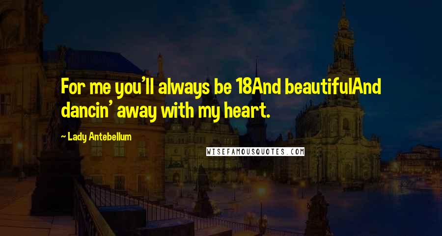 Lady Antebellum Quotes: For me you'll always be 18And beautifulAnd dancin' away with my heart.