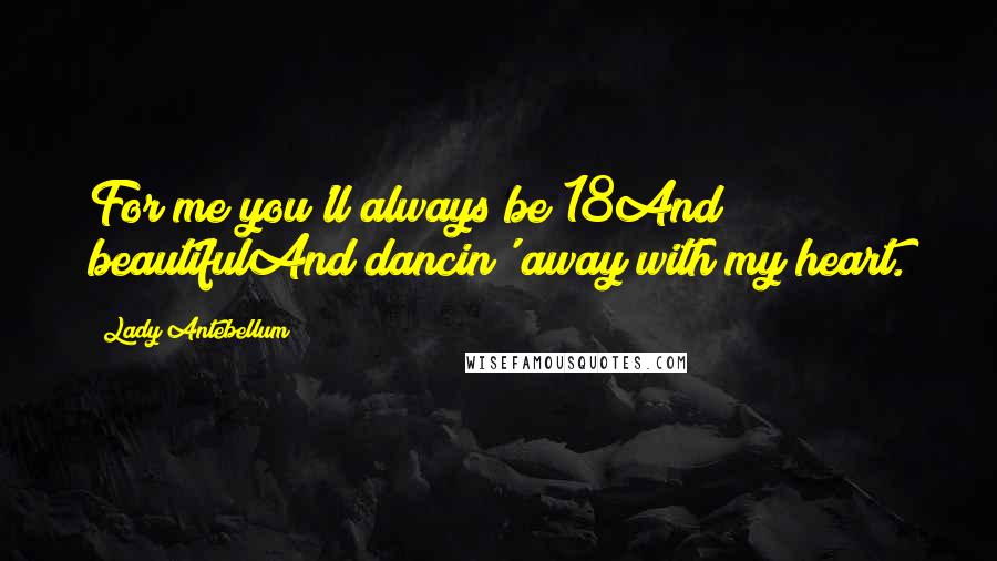 Lady Antebellum Quotes: For me you'll always be 18And beautifulAnd dancin' away with my heart.