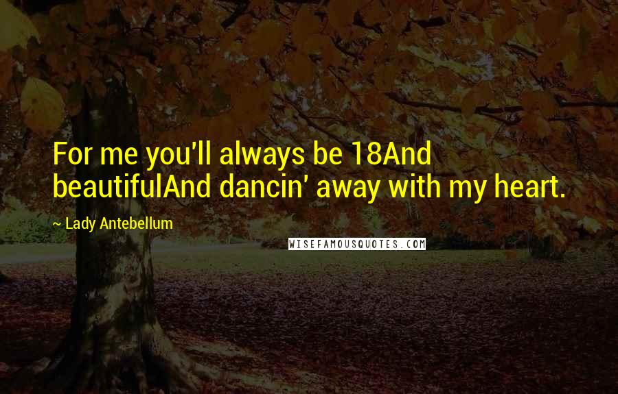 Lady Antebellum Quotes: For me you'll always be 18And beautifulAnd dancin' away with my heart.