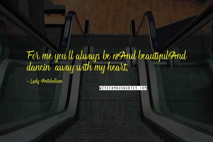 Lady Antebellum Quotes: For me you'll always be 18And beautifulAnd dancin' away with my heart.