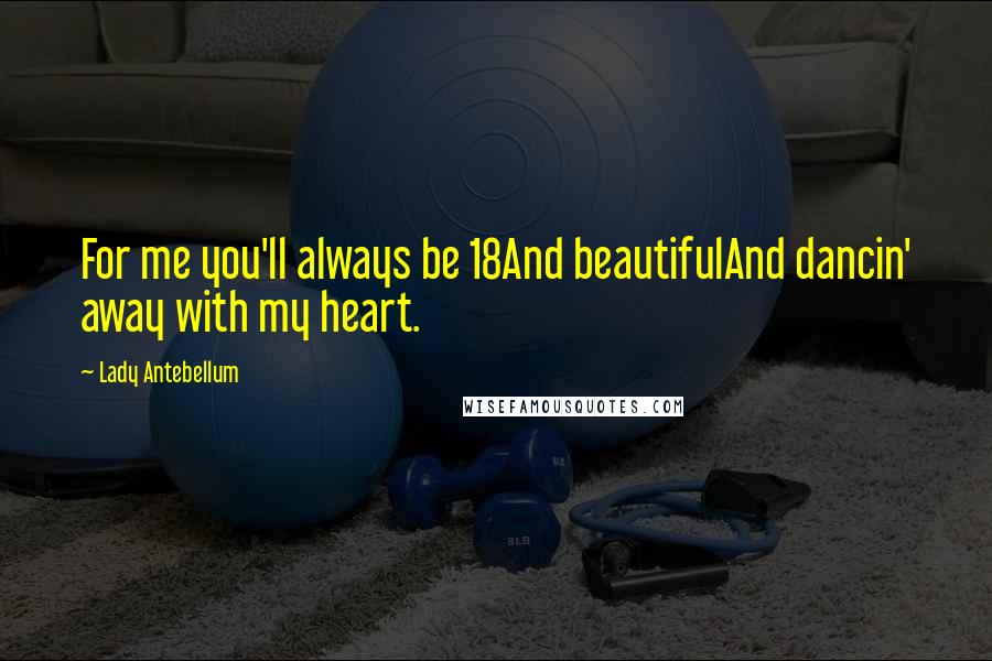 Lady Antebellum Quotes: For me you'll always be 18And beautifulAnd dancin' away with my heart.