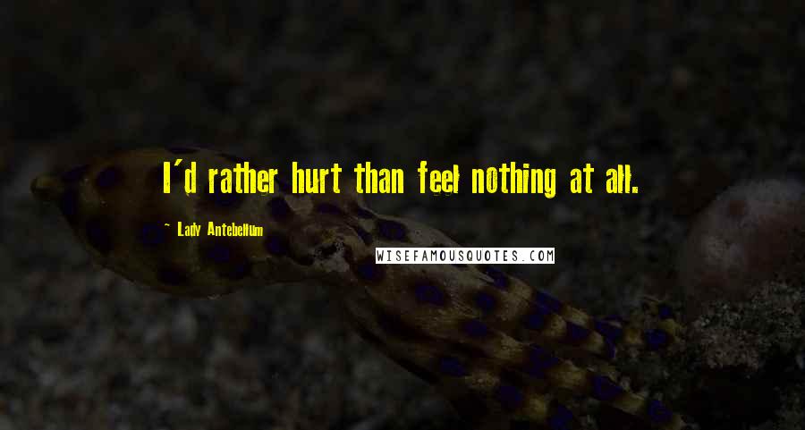Lady Antebellum Quotes: I'd rather hurt than feel nothing at all.