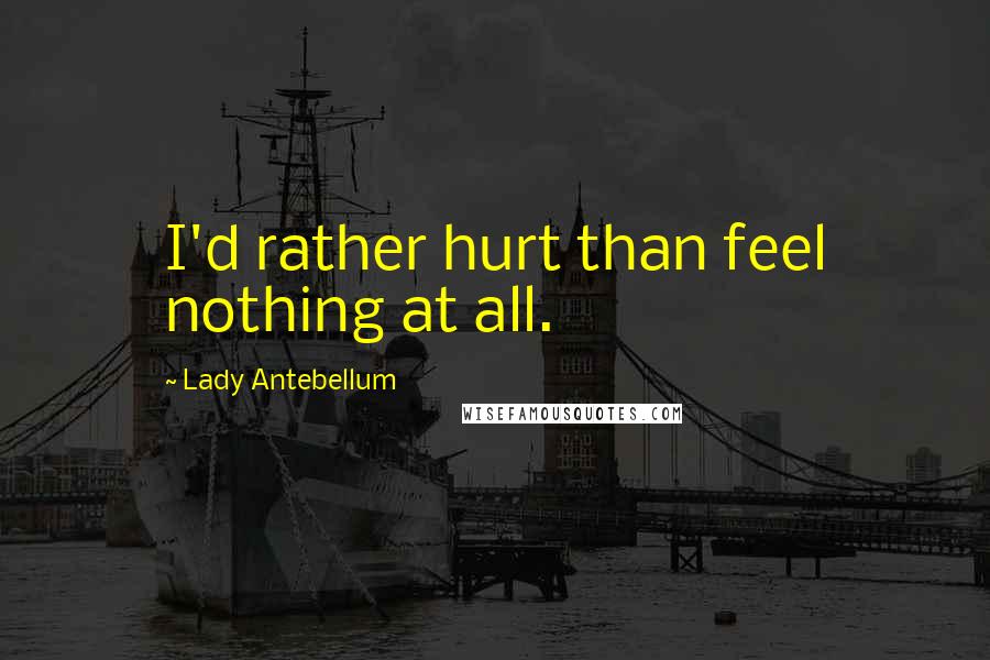 Lady Antebellum Quotes: I'd rather hurt than feel nothing at all.