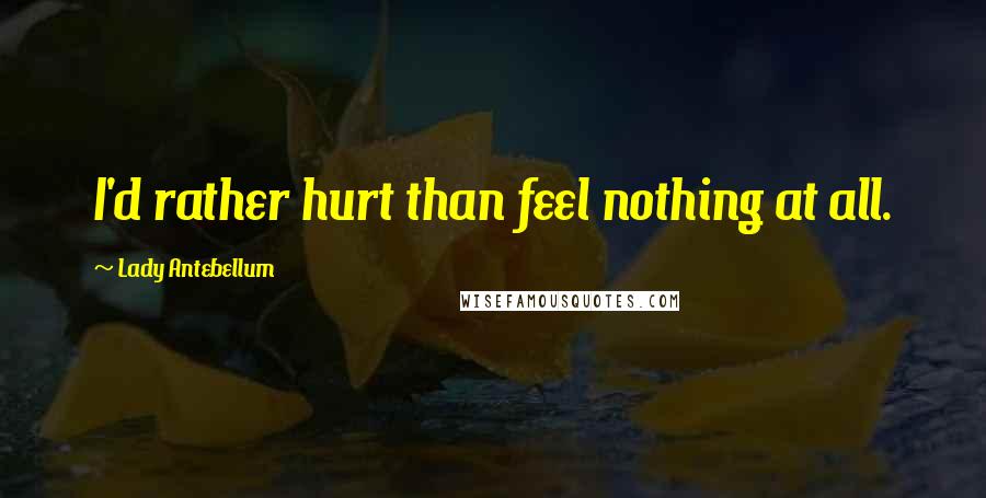 Lady Antebellum Quotes: I'd rather hurt than feel nothing at all.