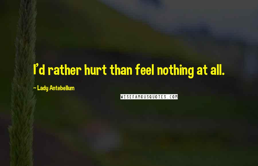 Lady Antebellum Quotes: I'd rather hurt than feel nothing at all.