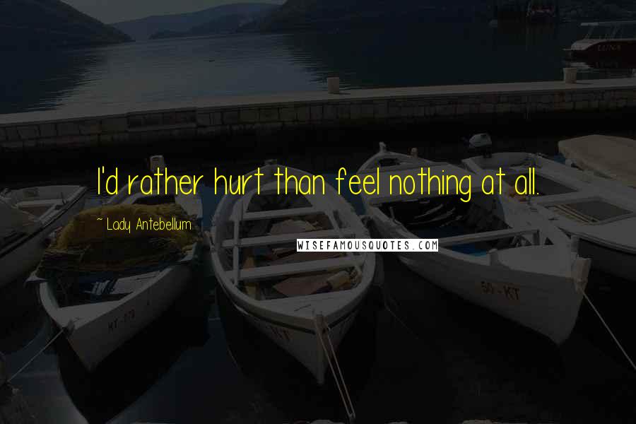 Lady Antebellum Quotes: I'd rather hurt than feel nothing at all.