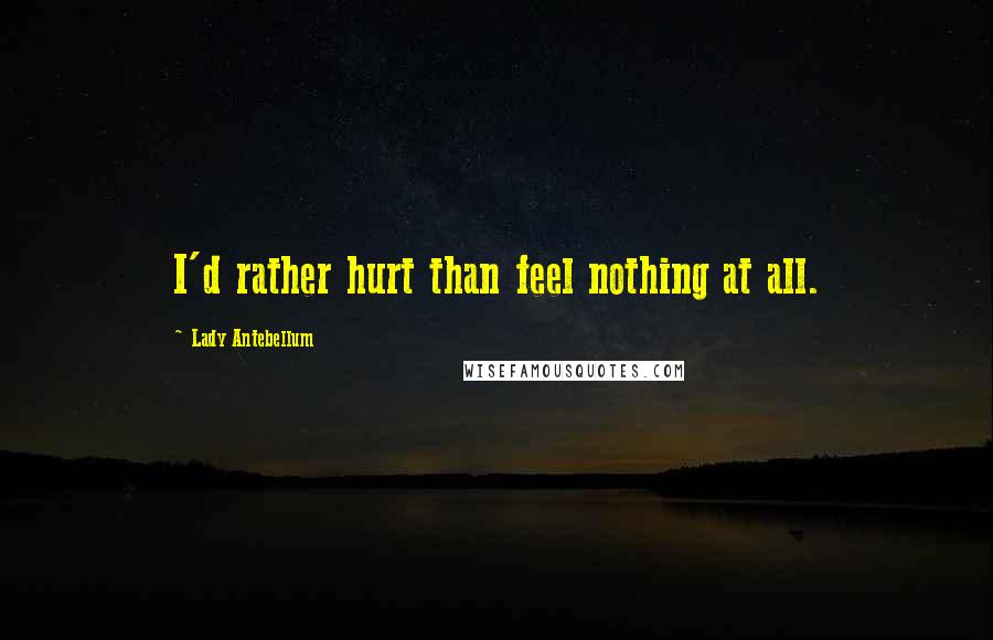Lady Antebellum Quotes: I'd rather hurt than feel nothing at all.
