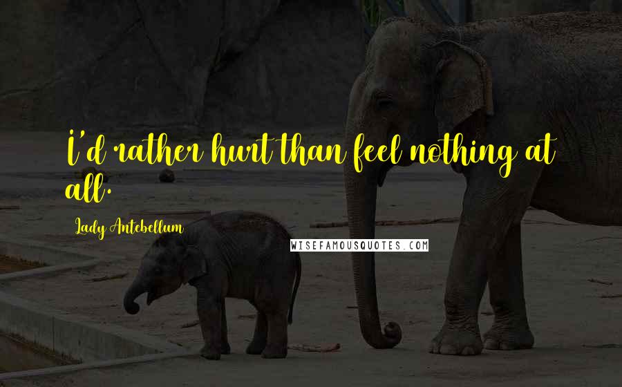 Lady Antebellum Quotes: I'd rather hurt than feel nothing at all.
