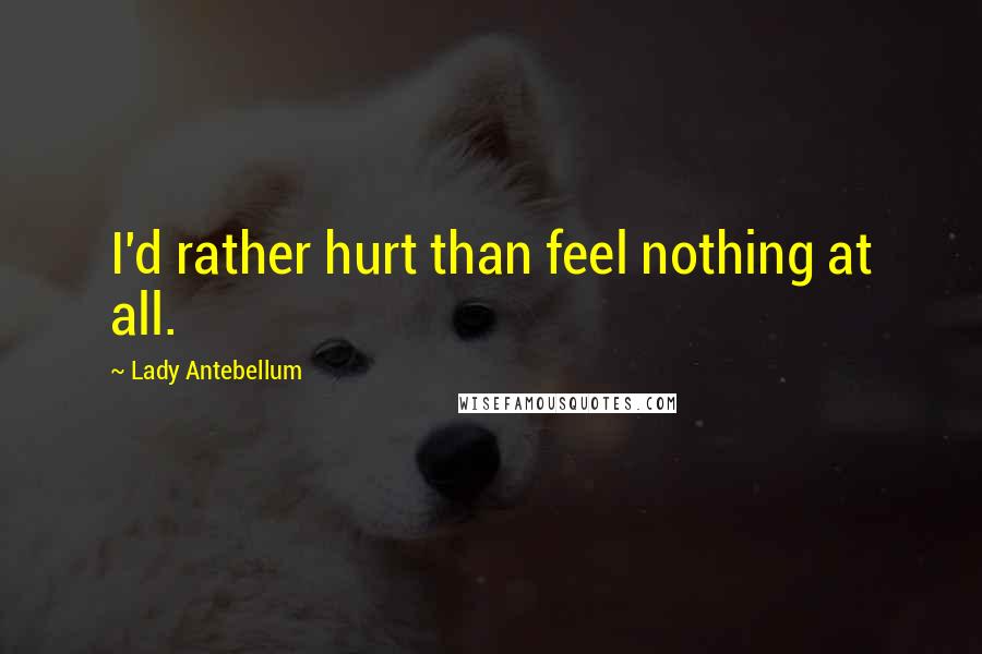Lady Antebellum Quotes: I'd rather hurt than feel nothing at all.