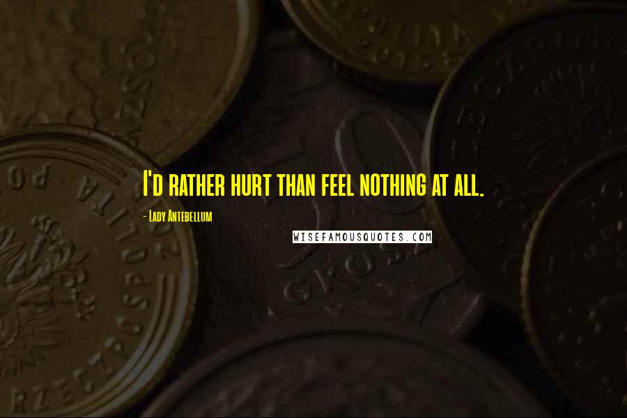 Lady Antebellum Quotes: I'd rather hurt than feel nothing at all.