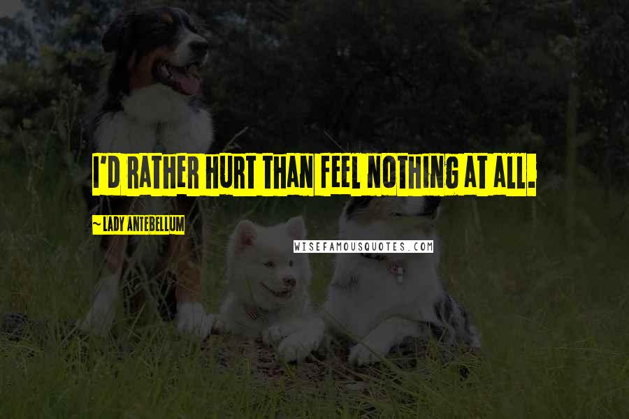 Lady Antebellum Quotes: I'd rather hurt than feel nothing at all.