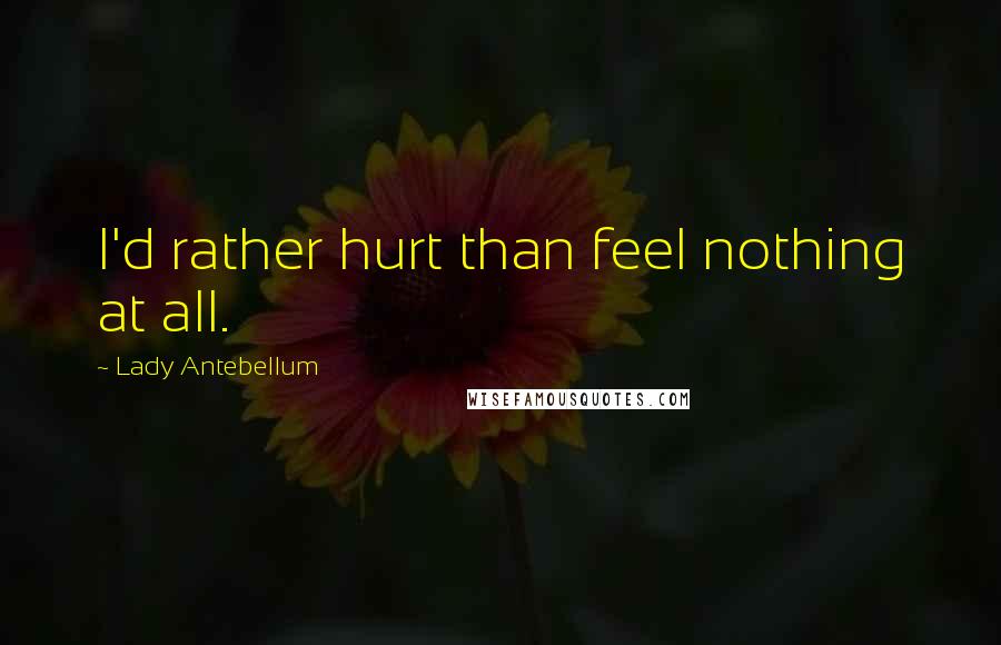 Lady Antebellum Quotes: I'd rather hurt than feel nothing at all.