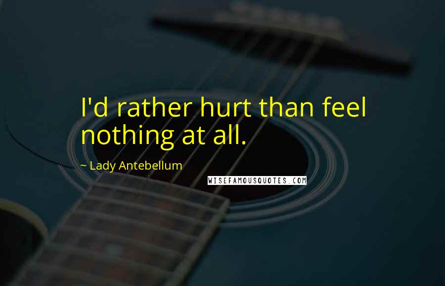 Lady Antebellum Quotes: I'd rather hurt than feel nothing at all.